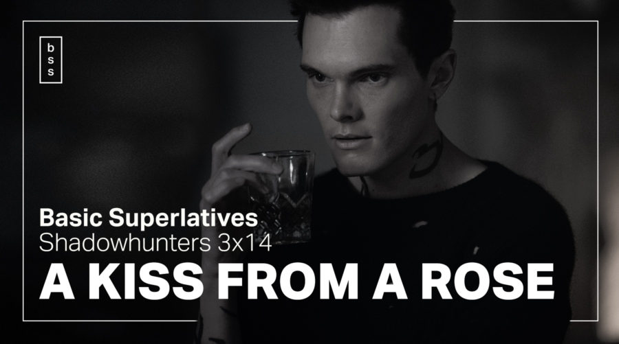 Basic Superlatives: Shadowhunters 3×14 “A Kiss From a Rose”
