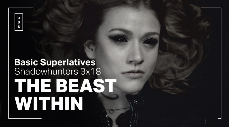 Basic Superlatives: Shadowhunters 3×18 “The Beast Within”